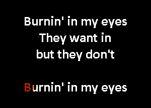 Burnin' in my eyes
They want in
but they don't

Burnin' in my eyes