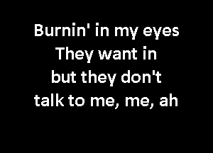 Burnin' in my eyes
They want in

but they don't
talk to me, me, ah