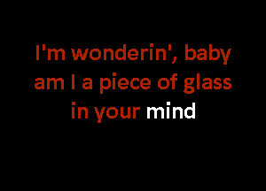 I'm wonderin', baby
am I a piece of glass

in your mind