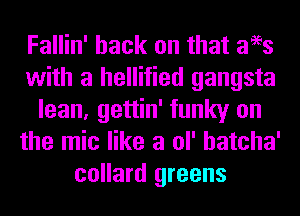 Fallin' hack on that ates
with a hellified gangsta
lean, gettin' funky on
the mic like a ol' hatcha'
collard greens