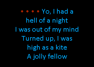 0000Y0,lhada
hell ofa night
I was out of my mind

Turned up, I was
high as a kite
A jolly fellow