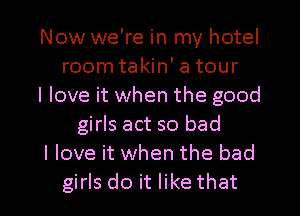 Now we're in my hotel
room takin' a tour
I love it when the good
girls act so bad
I love it when the bad

girls do it like that l