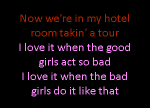 Now we're in my hotel
room takin' a tour
I love it when the good
girls act so bad
I love it when the bad

girls do it like that l