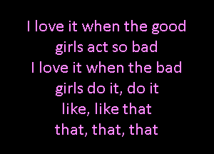 I love it when the good
girls act so bad
I love it when the bad

girls do it, do it
like, like that
that, that, that