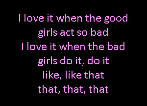 I love it when the good
girls act so bad
I love it when the bad

girls do it, do it
like, like that
that, that, that