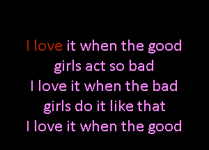 I love it when the good
girls act so bad
I love it when the bad
girls do it like that

I love it when the good I