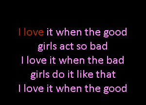 I love it when the good
girls act so bad
I love it when the bad
girls do it like that

I love it when the good I