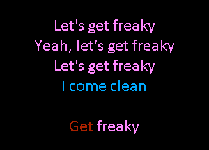Let's get freaky
Yeah, let's get freaky
Let's get freaky

I come clean

Get freaky