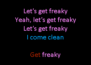 Let's get freaky
Yeah, let's get freaky
Let's get freaky

I come clean

Get freaky