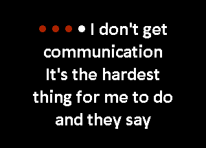 0 O 0 0 I don't get
communication

It's the hardest
thing for me to do
and they say