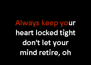 Always keep your

heart locked tight
don't let your
mind retire, oh