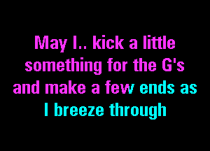 May l.. kick a little
something for the 6'3

and make a few ends as
l breeze through