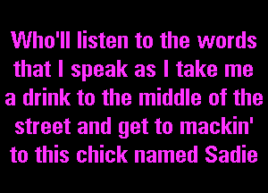 Who'll listen to the words
that I speak as I take me
a drink to the middle of the
street and get to mackin'
to this chick named Sadie