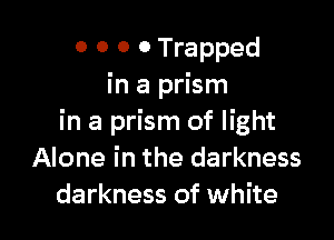 0 o 0 0 Trapped
in a prism

in a prism of light
Alone in the darkness
darkness of white