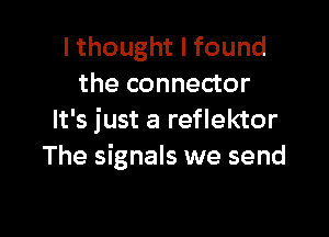 I thought I found
the connector

It's just a reflektor
The signals we send