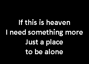 If this is heaven

I need something more
Just a place
to be alone