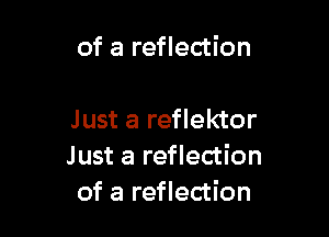 of a reflection

Just a reflektor
Just a reflection
of a reflection