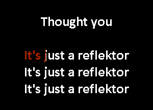 Thought you

It's just a reflektor
It's just a reflektor
It's just a reflektor