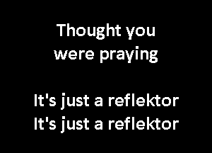 Thought you
were praying

It's just a reflektor
It's just a reflektor