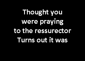 Thought you
were praying

to the ressurector
Turns out it was