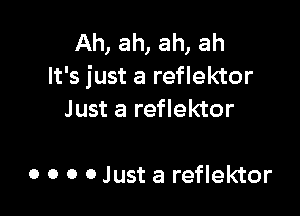 Ah, ah, ah, ah
It's just a reflektor

Just a reflektor

o o o 0 Just a reflektor