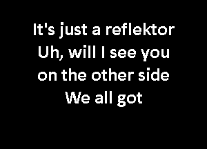 It's just a reflektor
Uh, will I see you

on the other side
We all got