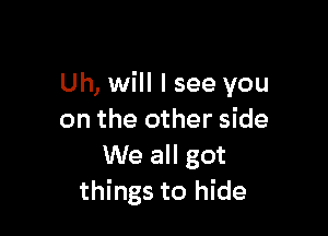 Uh, will I see you

on the other side
We all got
things to hide