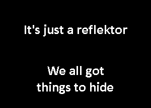 It's just a reflektor

We all got
things to hide