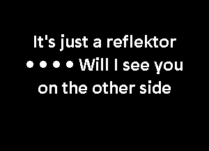 It's just a reflektor
0 0 0 0 Will I see you

on the other side