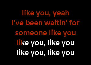 like you, yeah
I've been waitin' for

someone like you
like you, like you
like you, like you