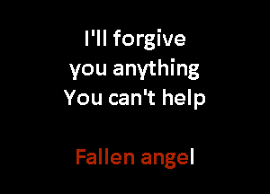 l'll forgive
you anything

You can't help

Fallen angel