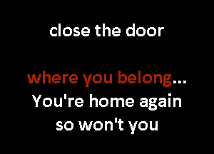 close the door

where you belong...
You're home again
so won't you