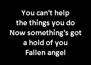 You can't help
the things you do

Now something's got
a hold of you
Fallen angel