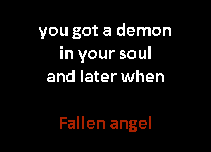 you got a demon
in your soul

and later when

Fallen angel
