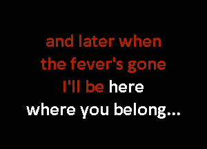 and later when
the fever's gone

I'll be here
where you belong...