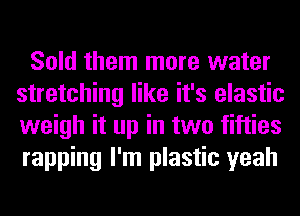 Sold them more water
stretching like it's elastic
weigh it up in two fifties
rapping I'm plastic yeah