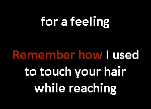 for a feeling

Remember how I used
to touch your hair
while reaching