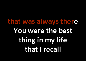 that was always there

You were the best
thing in my life
that I recall