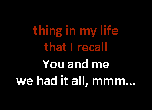 thing in my life
that I recall

You and me
we had it all, mmm...