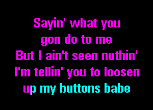 Sayin' what you
gon do to me
But I ain't seen nuthin'
I'm tellin' you to loosen
up my buttons hahe