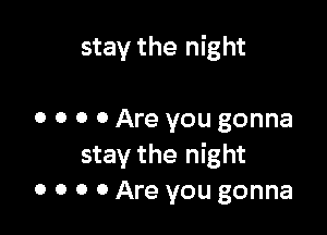 stay the night

0 o o 0 Are you gonna

stay the night
0 o o 0 Are you gonna