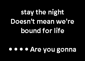 stay the night
Doesn't mean we're
bound for life

0 0 0 0 Are you gonna