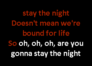 stay the night
Doesn't mean we're

bound for life
50 oh, oh, oh, are you
gonna stay the night
