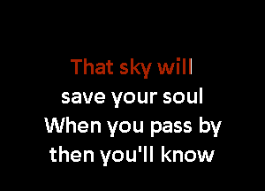 That sky will

save your soul
When you pass by
then you'll know