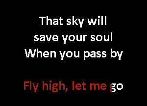 That sky will
save your soul
When you pass by

Fly high, let me go