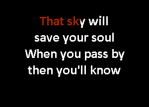 That sky will
save your soul

When you pass by
then you'll know