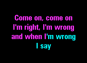 Come on, come on
I'm right, I'm wrong

and when I'm wrong
I say