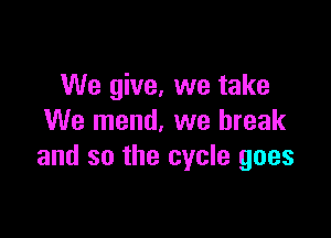 We give, we take

We mend, we break
and so the cycle goes