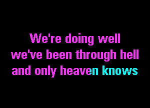 We're doing well

we've been through hell
and only heaven knows