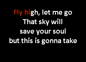 Fly high, let me go
That sky will

save your soul
but this is gonna take